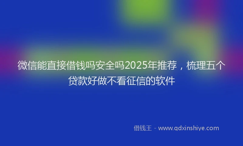 微信能直接借钱吗安全吗2025年推荐，梳理五个贷款好做不看征信的软件