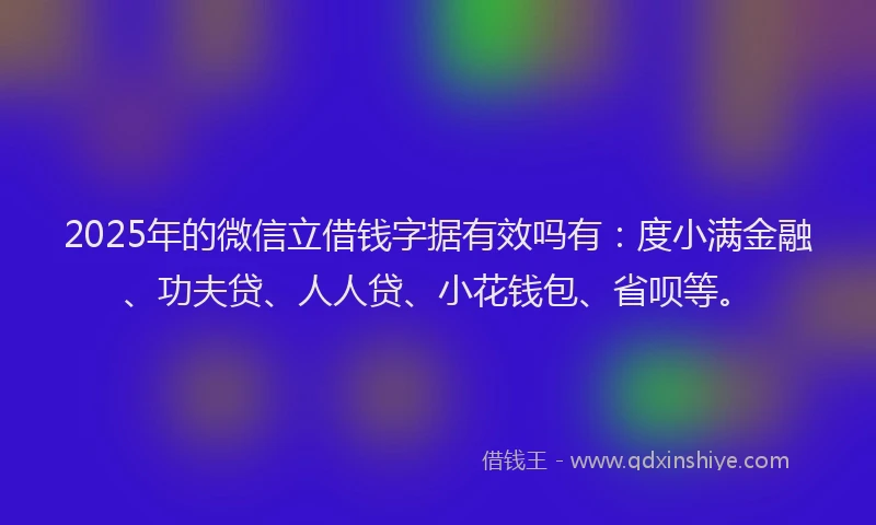 2025年的微信立借钱字据有效吗有：度小满金融、功夫贷、人人贷、小花钱包、省呗等。