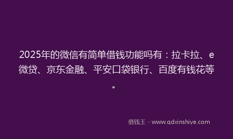 2025年的微信有简单借钱功能吗有：拉卡拉、e微贷、京东金融、平安口袋银行、百度有钱花等。