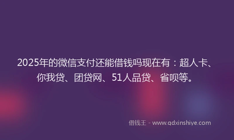 2025年的微信支付还能借钱吗现在有：超人卡、你我贷、团贷网、51人品贷、省呗等。