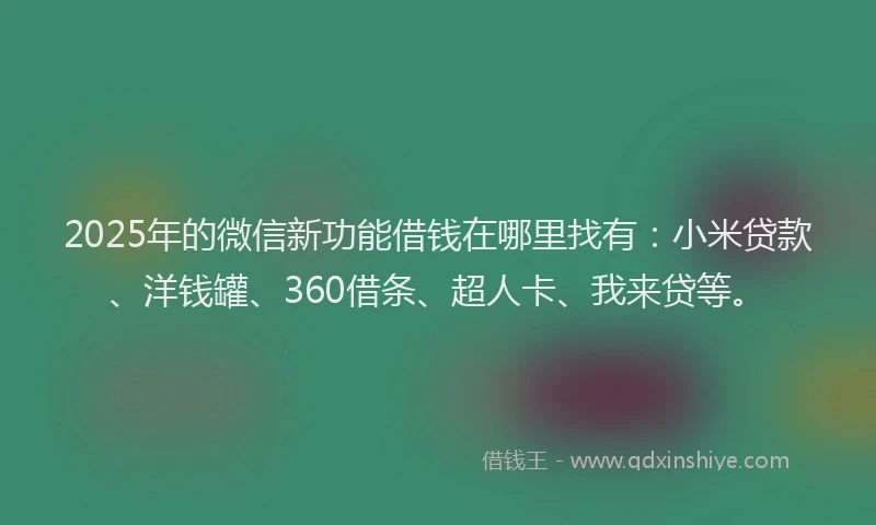 2025年的微信新功能借钱在哪里找有：小米贷款、洋钱罐、360借条、超人卡、我来贷等。