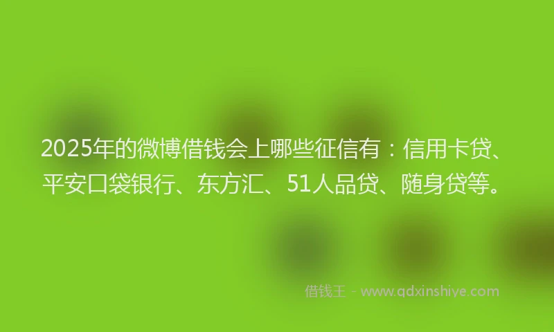2025年的微博借钱会上哪些征信有：信用卡贷、平安口袋银行、东方汇、51人品贷、随身贷等。