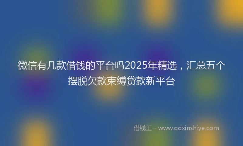微信有几款借钱的平台吗2025年精选，汇总五个摆脱欠款束缚贷款新平台