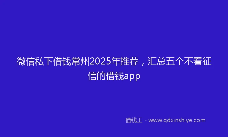 微信私下借钱常州2025年推荐，汇总五个不看征信的借钱app