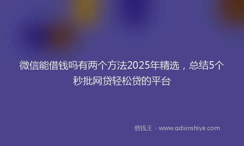 微信能借钱吗有两个方法2025年精选，总结5个秒批网贷轻松贷的平台