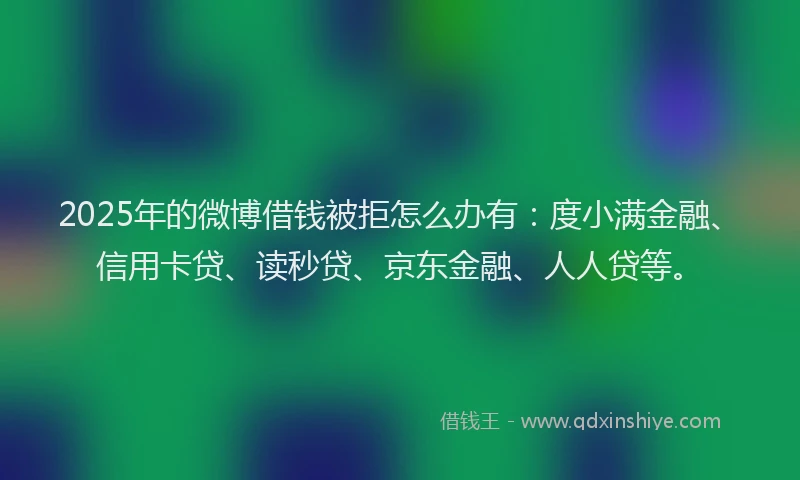 2025年的微博借钱被拒怎么办有：度小满金融、信用卡贷、读秒贷、京东金融、人人贷等。