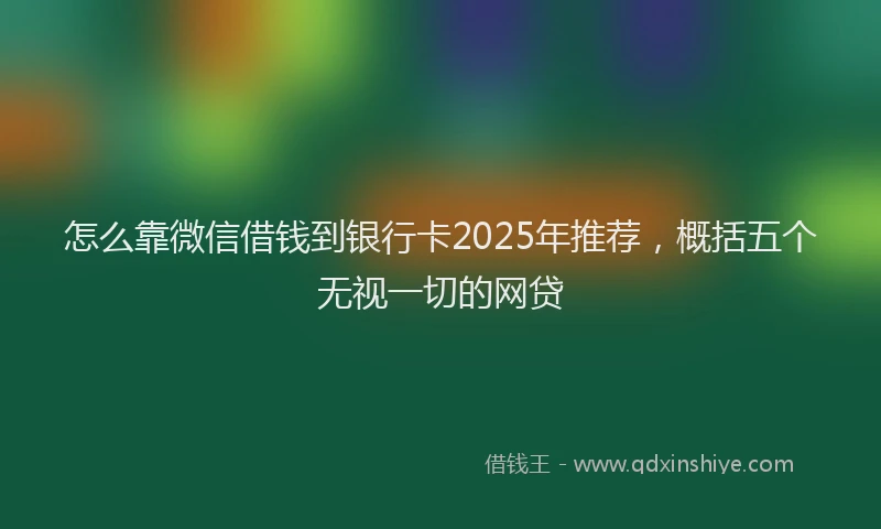 怎么靠微信借钱到银行卡2025年推荐，概括五个无视一切的网贷