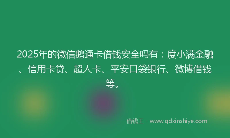 2025年的微信鹅通卡借钱安全吗有：度小满金融、信用卡贷、超人卡、平安口袋银行、微博借钱等。
