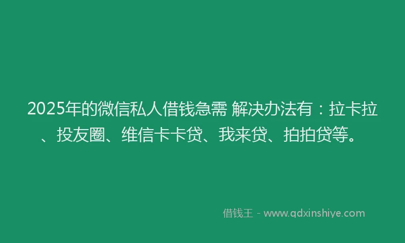 2025年的微信私人借钱急需 解决办法有：拉卡拉、投友圈、维信卡卡贷、我来贷、拍拍贷等。