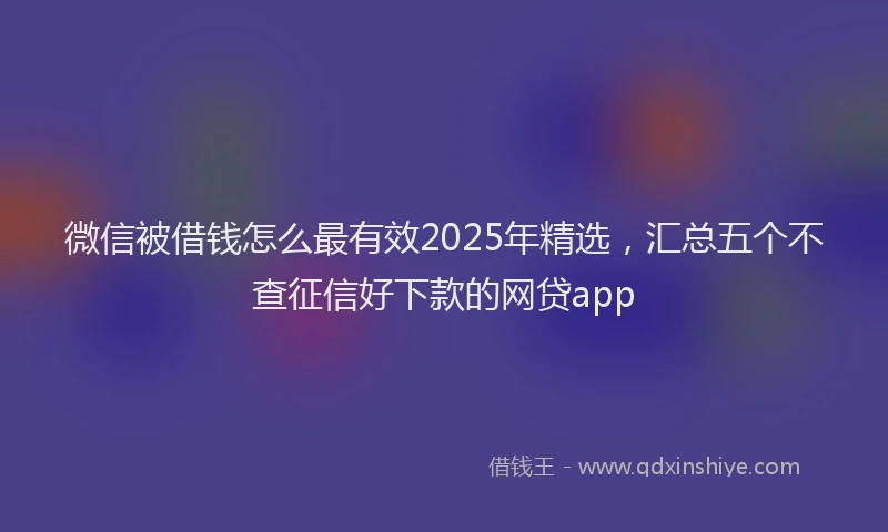 微信被借钱怎么最有效2025年精选，汇总五个不查征信好下款的网贷app