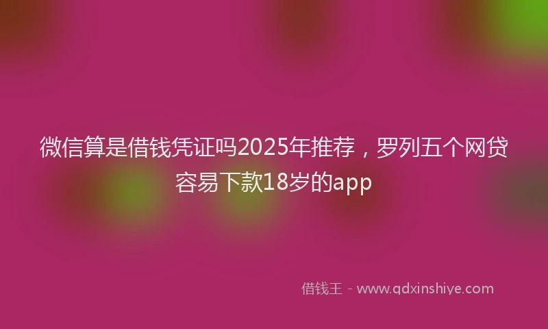 微信算是借钱凭证吗2025年推荐，罗列五个网贷容易下款18岁的app