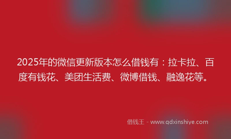 2025年的微信更新版本怎么借钱有：拉卡拉、百度有钱花、美团生活费、微博借钱、融逸花等。