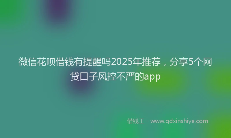 微信花呗借钱有提醒吗2025年推荐，分享5个网贷口子风控不严的app