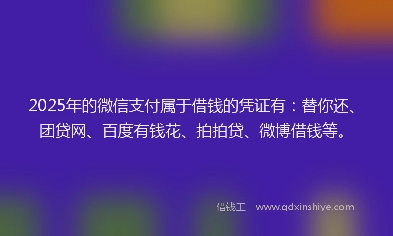 2025年的微信支付属于借钱的凭证有：替你还、团贷网、百度有钱花、拍拍贷、微博借钱等。