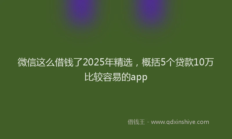 微信这么借钱了2025年精选，概括5个贷款10万比较容易的app