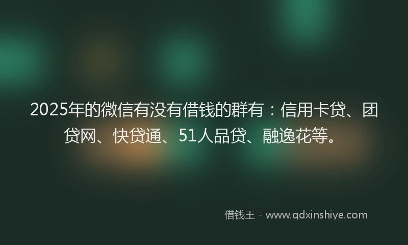 2025年的微信有没有借钱的群有：信用卡贷、团贷网、快贷通、51人品贷、融逸花等。