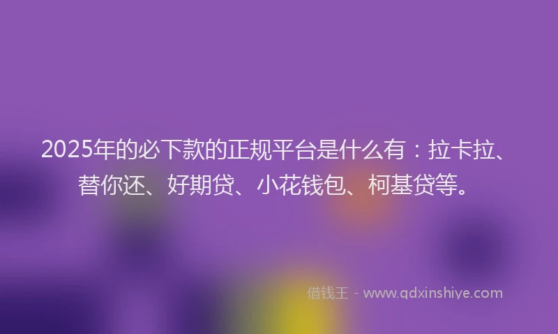 2025年的必下款的正规平台是什么有：拉卡拉、替你还、好期贷、小花钱包、柯基贷等。