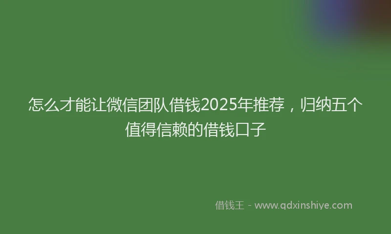 怎么才能让微信团队借钱2025年推荐，归纳五个值得信赖的借钱口子