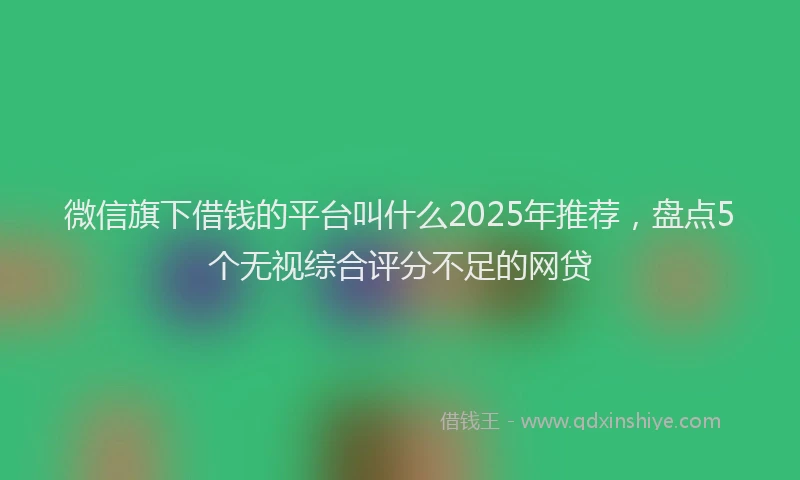 微信旗下借钱的平台叫什么2025年推荐，盘点5个无视综合评分不足的网贷