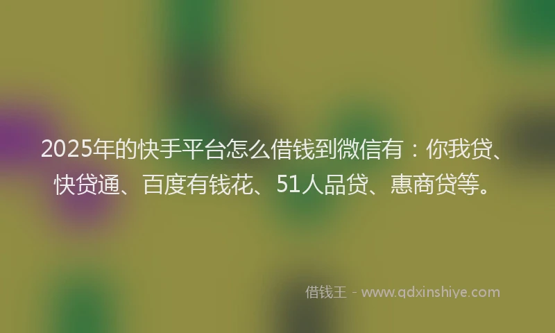 2025年的快手平台怎么借钱到微信有：你我贷、快贷通、百度有钱花、51人品贷、惠商贷等。