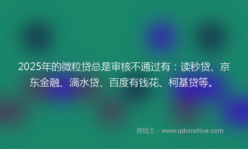 2025年的微粒贷总是审核不通过有：读秒贷、京东金融、滴水贷、百度有钱花、柯基贷等。