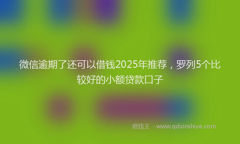 微信逾期了还可以借钱2025年推荐，罗列5个比较好的小额贷款口子