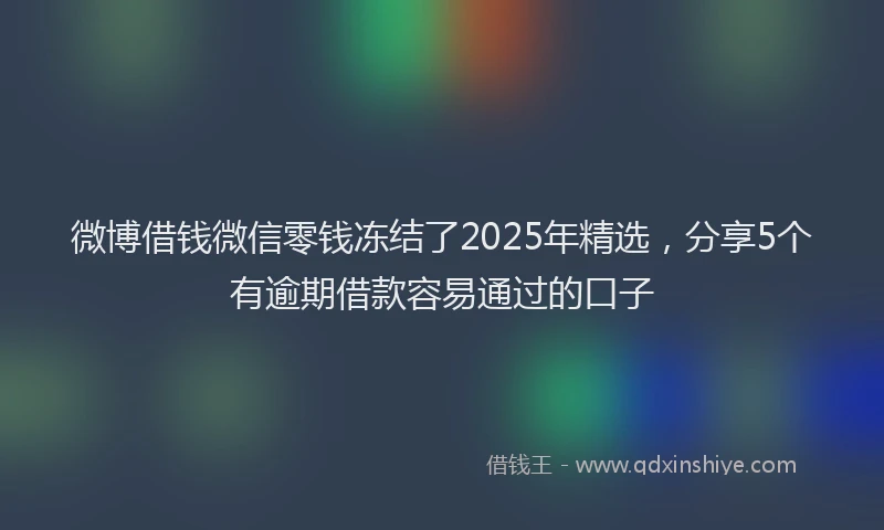 微博借钱微信零钱冻结了2025年精选，分享5个有逾期借款容易通过的口子