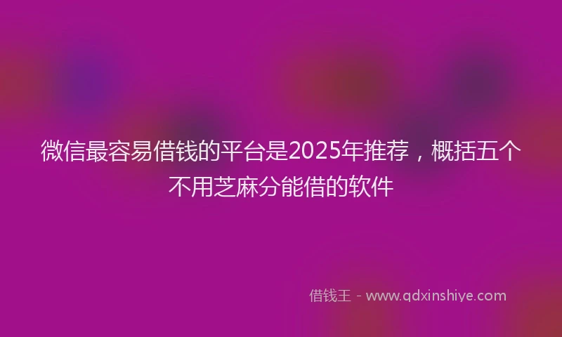 微信最容易借钱的平台是2025年推荐，概括五个不用芝麻分能借的软件