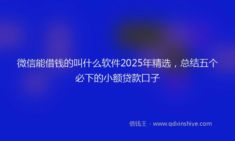 微信能借钱的叫什么软件2025年精选，总结五个必下的小额贷款口子