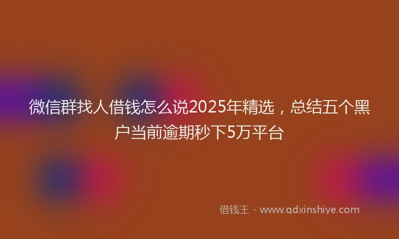 微信群找人借钱怎么说2025年精选，总结五个黑户当前逾期秒下5万平台