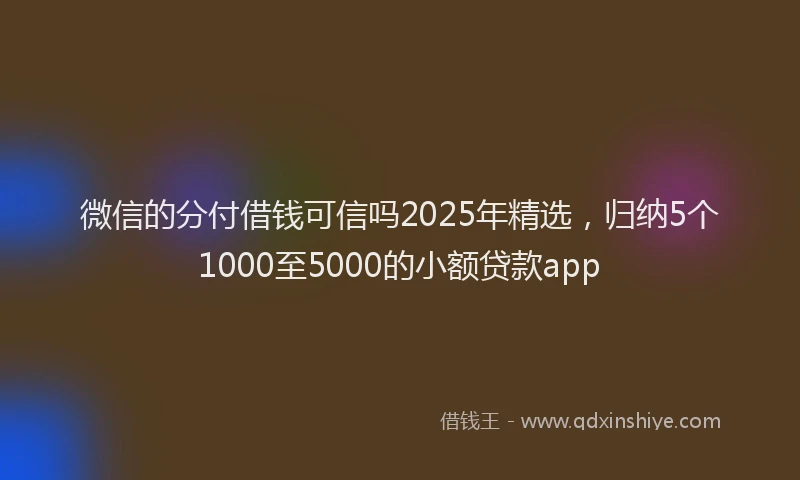 微信的分付借钱可信吗2025年精选，归纳5个1000至5000的小额贷款app