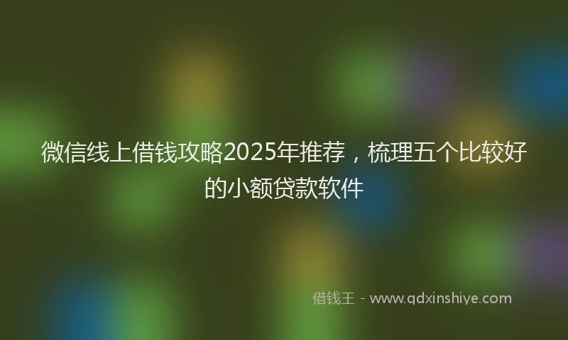 微信线上借钱攻略2025年推荐，梳理五个比较好的小额贷款软件