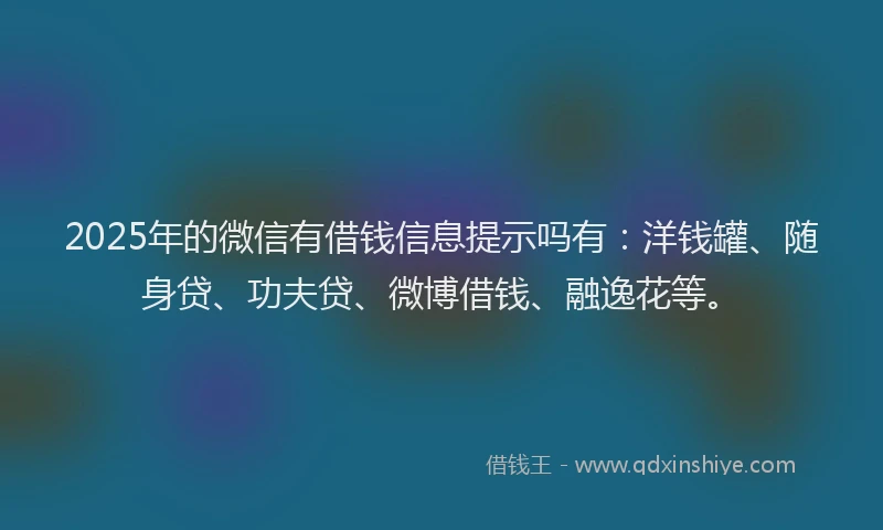2025年的微信有借钱信息提示吗有：洋钱罐、随身贷、功夫贷、微博借钱、融逸花等。