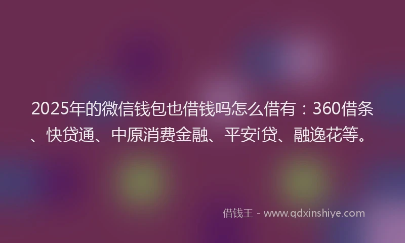 2025年的微信钱包也借钱吗怎么借有：360借条、快贷通、中原消费金融、平安i贷、融逸花等。