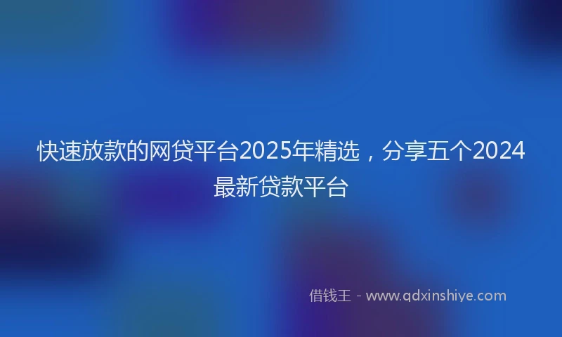 快速放款的网贷平台2025年精选，分享五个2024最新贷款平台