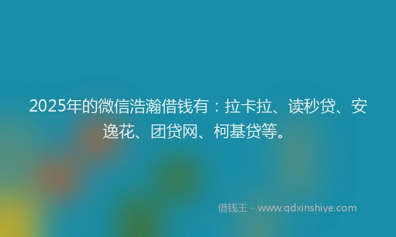 2025年的微信浩瀚借钱有：拉卡拉、读秒贷、安逸花、团贷网、柯基贷等。