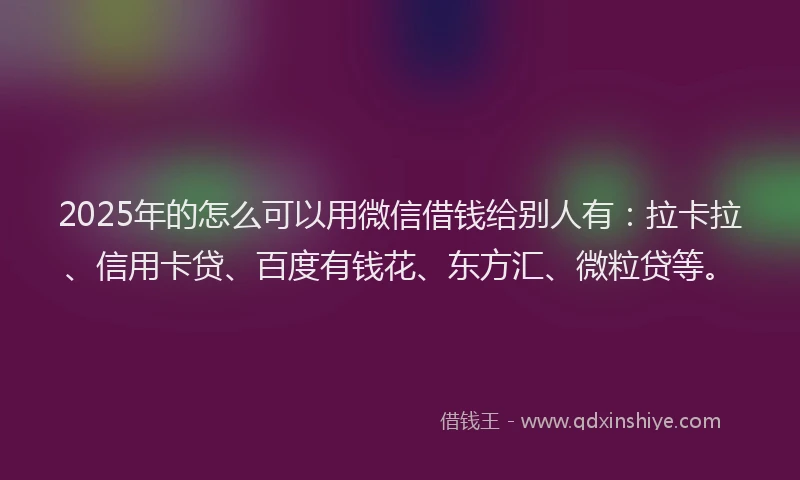 2025年的怎么可以用微信借钱给别人有：拉卡拉、信用卡贷、百度有钱花、东方汇、微粒贷等。