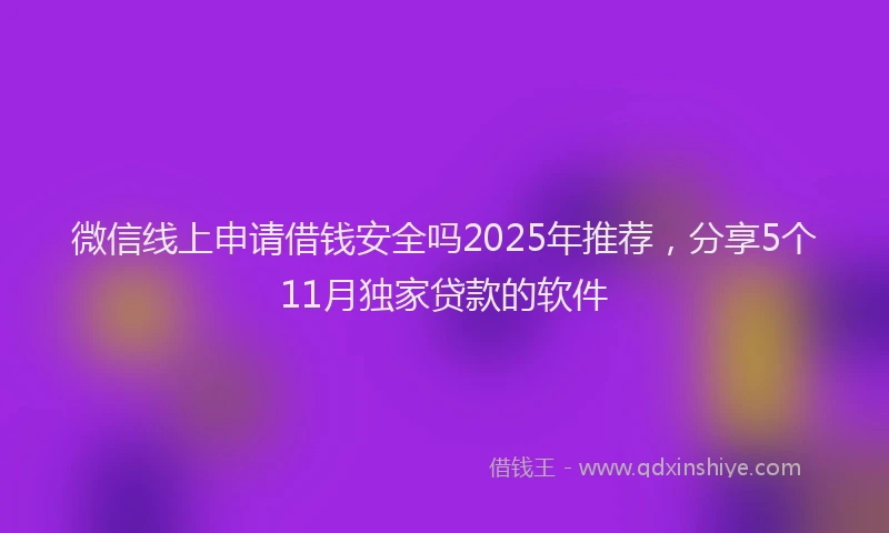 微信线上申请借钱安全吗2025年推荐，分享5个11月独家贷款的软件