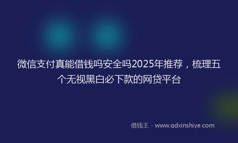 微信支付真能借钱吗安全吗2025年推荐，梳理五个无视黑白必下款的网贷平台