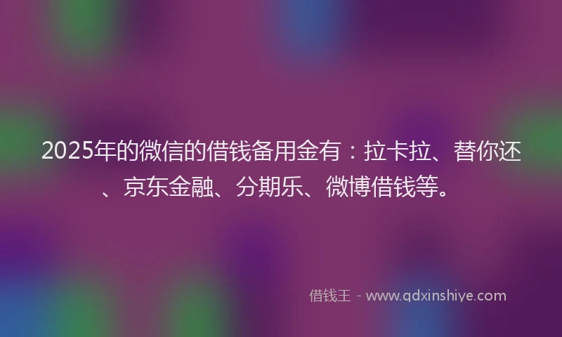 2025年的微信的借钱备用金有：拉卡拉、替你还、京东金融、分期乐、微博借钱等。