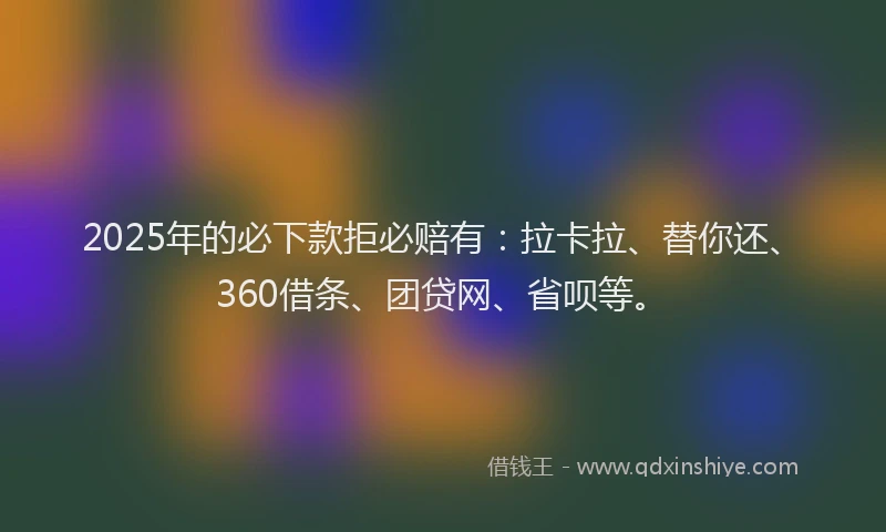 2025年的必下款拒必赔有：拉卡拉、替你还、360借条、团贷网、省呗等。