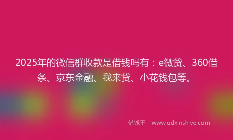 2025年的微信群收款是借钱吗有：e微贷、360借条、京东金融、我来贷、小花钱包等。