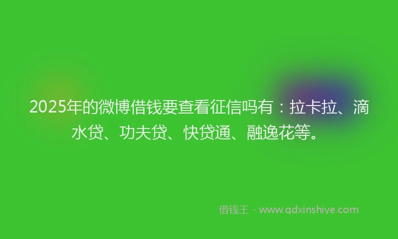 2025年的微博借钱要查看征信吗有：拉卡拉、滴水贷、功夫贷、快贷通、融逸花等。