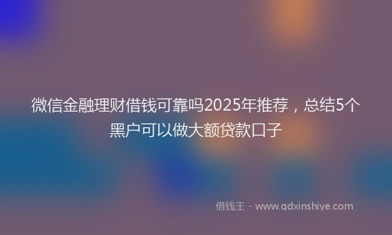 微信金融理财借钱可靠吗2025年推荐，总结5个黑户可以做大额贷款口子