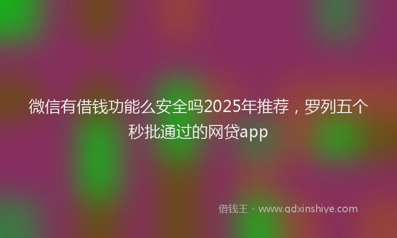微信有借钱功能么安全吗2025年推荐，罗列五个秒批通过的网贷app