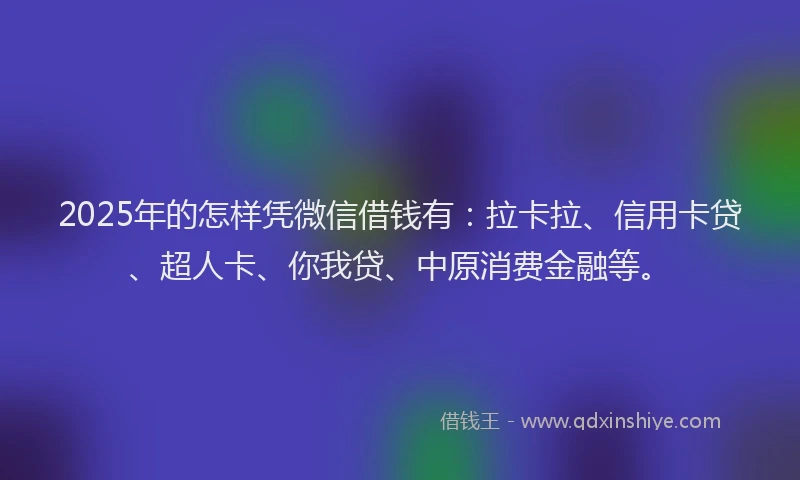 2025年的怎样凭微信借钱有：拉卡拉、信用卡贷、超人卡、你我贷、中原消费金融等。