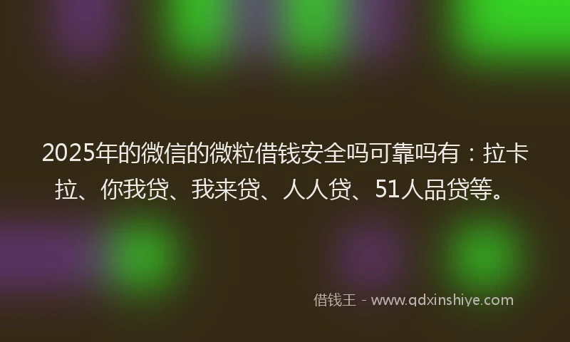 2025年的微信的微粒借钱安全吗可靠吗有：拉卡拉、你我贷、我来贷、人人贷、51人品贷等。