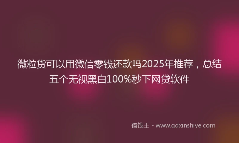 微粒货可以用微信零钱还款吗2025年推荐，总结五个无视黑白100%秒下网贷软件