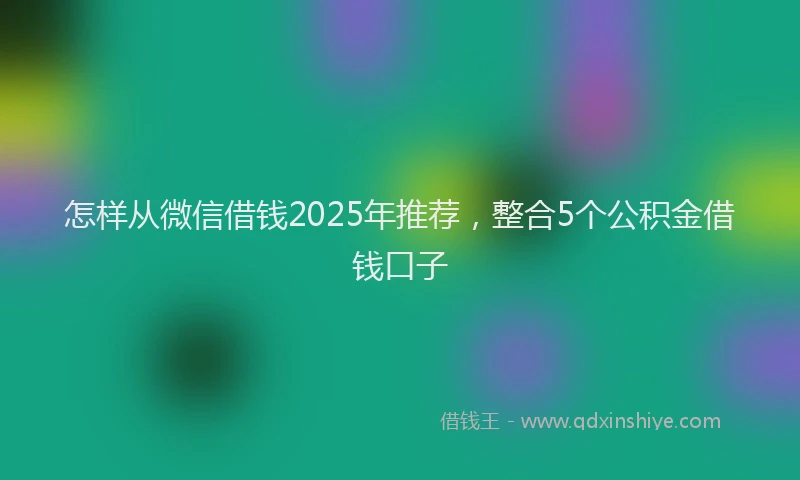 怎样从微信借钱2025年推荐，整合5个公积金借钱口子