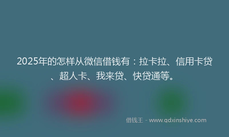 2025年的怎样从微信借钱有：拉卡拉、信用卡贷、超人卡、我来贷、快贷通等。
